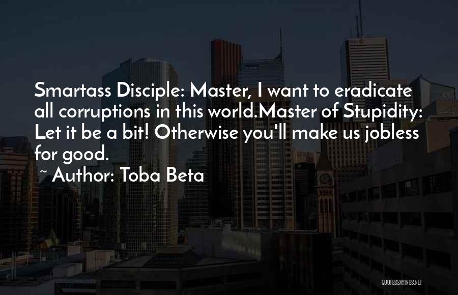 Toba Beta Quotes: Smartass Disciple: Master, I Want To Eradicate All Corruptions In This World.master Of Stupidity: Let It Be A Bit! Otherwise