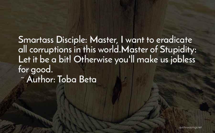 Toba Beta Quotes: Smartass Disciple: Master, I Want To Eradicate All Corruptions In This World.master Of Stupidity: Let It Be A Bit! Otherwise