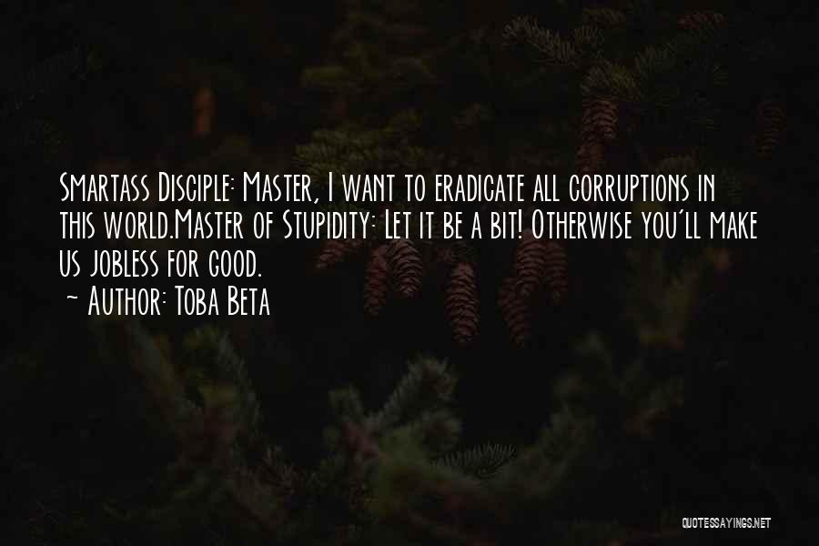 Toba Beta Quotes: Smartass Disciple: Master, I Want To Eradicate All Corruptions In This World.master Of Stupidity: Let It Be A Bit! Otherwise