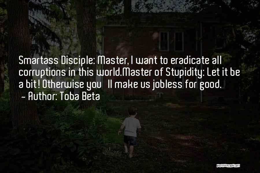 Toba Beta Quotes: Smartass Disciple: Master, I Want To Eradicate All Corruptions In This World.master Of Stupidity: Let It Be A Bit! Otherwise