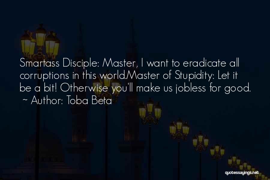 Toba Beta Quotes: Smartass Disciple: Master, I Want To Eradicate All Corruptions In This World.master Of Stupidity: Let It Be A Bit! Otherwise