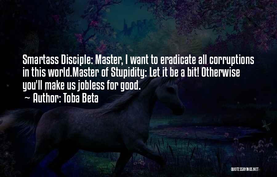 Toba Beta Quotes: Smartass Disciple: Master, I Want To Eradicate All Corruptions In This World.master Of Stupidity: Let It Be A Bit! Otherwise