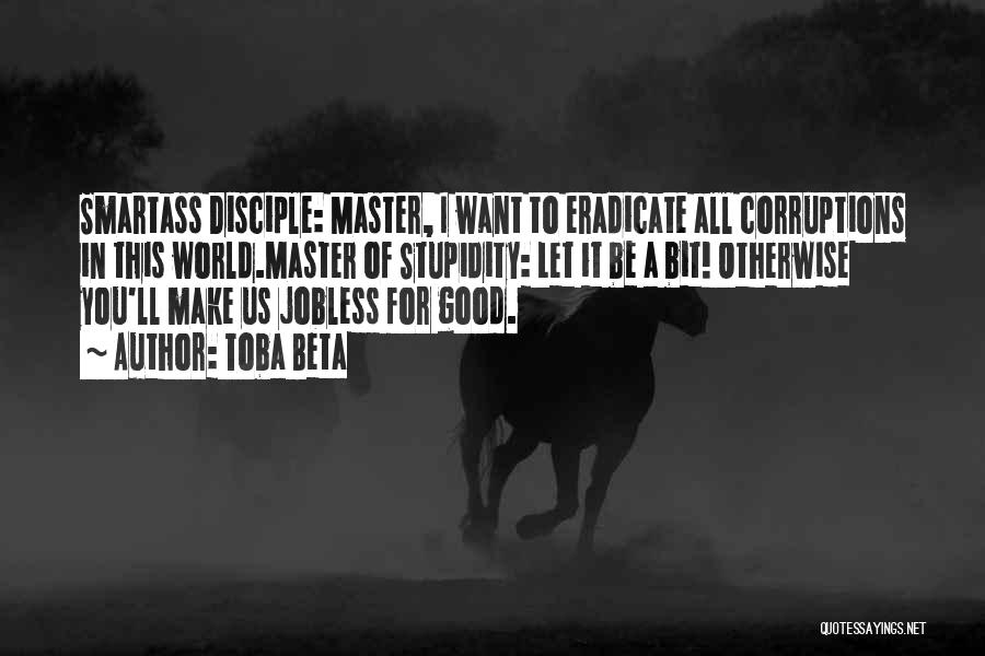 Toba Beta Quotes: Smartass Disciple: Master, I Want To Eradicate All Corruptions In This World.master Of Stupidity: Let It Be A Bit! Otherwise