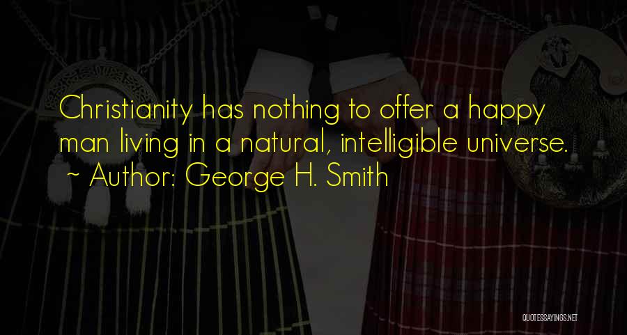George H. Smith Quotes: Christianity Has Nothing To Offer A Happy Man Living In A Natural, Intelligible Universe.