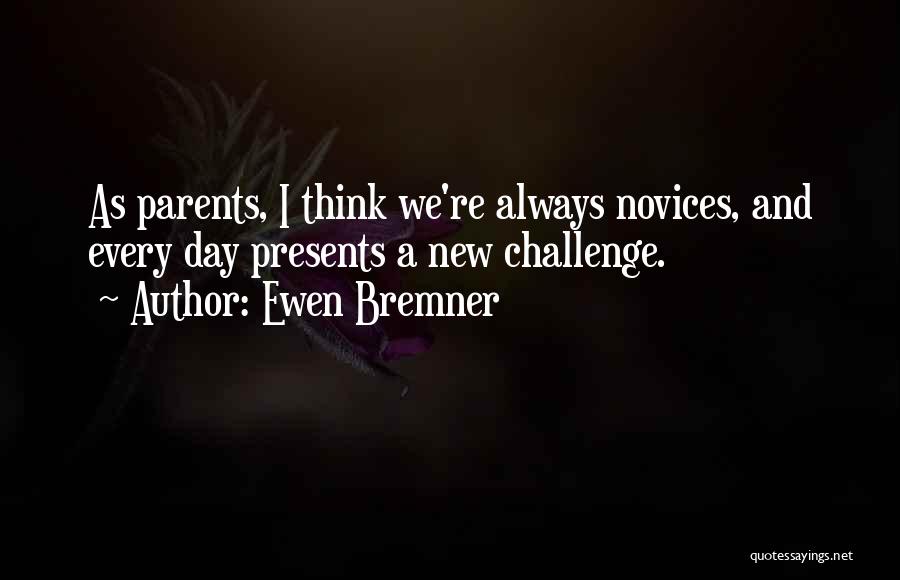 Ewen Bremner Quotes: As Parents, I Think We're Always Novices, And Every Day Presents A New Challenge.