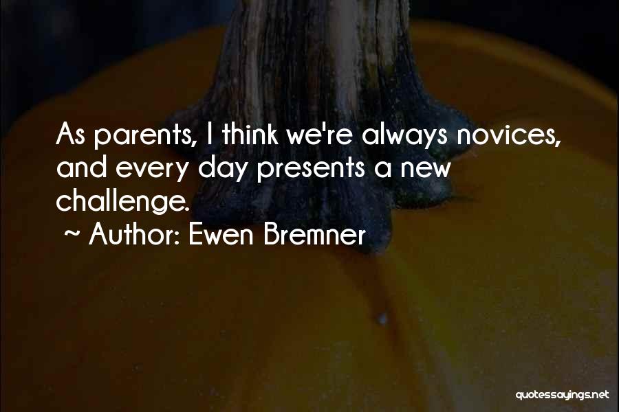 Ewen Bremner Quotes: As Parents, I Think We're Always Novices, And Every Day Presents A New Challenge.