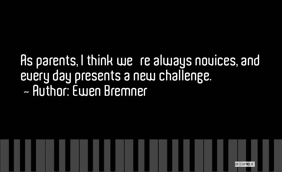 Ewen Bremner Quotes: As Parents, I Think We're Always Novices, And Every Day Presents A New Challenge.