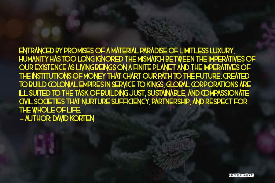 David Korten Quotes: Entranced By Promises Of A Material Paradise Of Limitless Luxury, Humanity Has Too Long Ignored The Mismatch Between The Imperatives