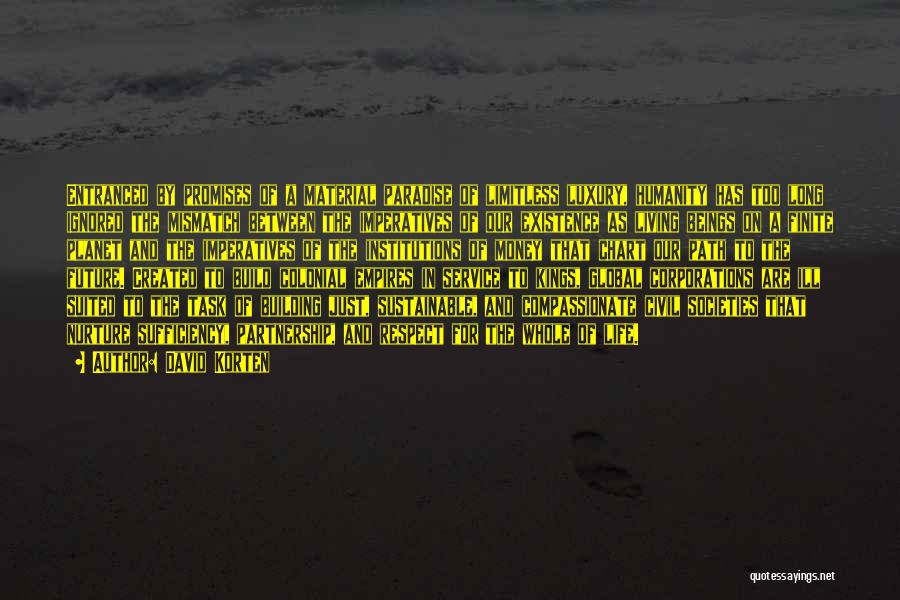 David Korten Quotes: Entranced By Promises Of A Material Paradise Of Limitless Luxury, Humanity Has Too Long Ignored The Mismatch Between The Imperatives