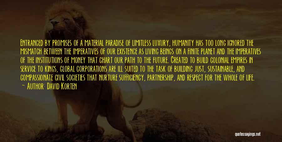 David Korten Quotes: Entranced By Promises Of A Material Paradise Of Limitless Luxury, Humanity Has Too Long Ignored The Mismatch Between The Imperatives