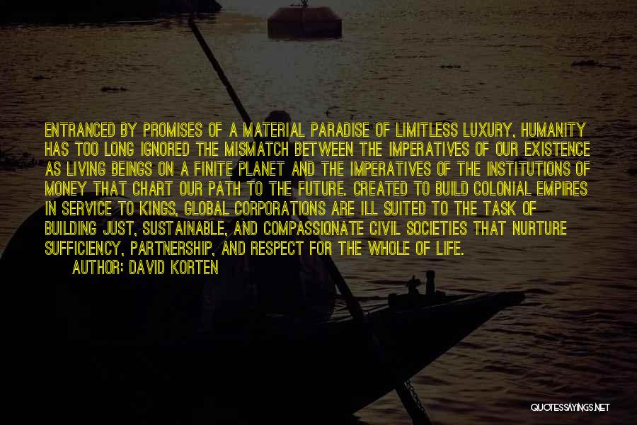 David Korten Quotes: Entranced By Promises Of A Material Paradise Of Limitless Luxury, Humanity Has Too Long Ignored The Mismatch Between The Imperatives