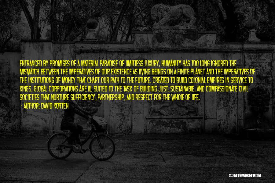 David Korten Quotes: Entranced By Promises Of A Material Paradise Of Limitless Luxury, Humanity Has Too Long Ignored The Mismatch Between The Imperatives