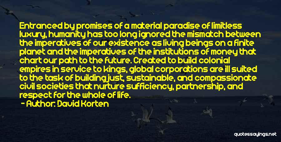 David Korten Quotes: Entranced By Promises Of A Material Paradise Of Limitless Luxury, Humanity Has Too Long Ignored The Mismatch Between The Imperatives