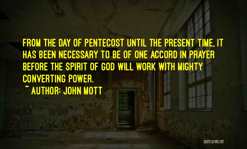 John Mott Quotes: From The Day Of Pentecost Until The Present Time, It Has Been Necessary To Be Of One Accord In Prayer