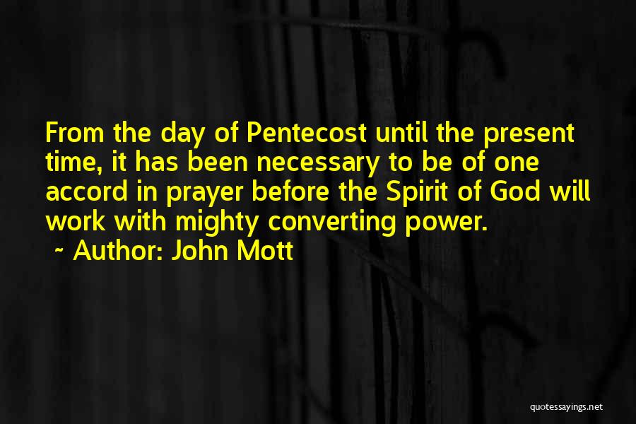 John Mott Quotes: From The Day Of Pentecost Until The Present Time, It Has Been Necessary To Be Of One Accord In Prayer