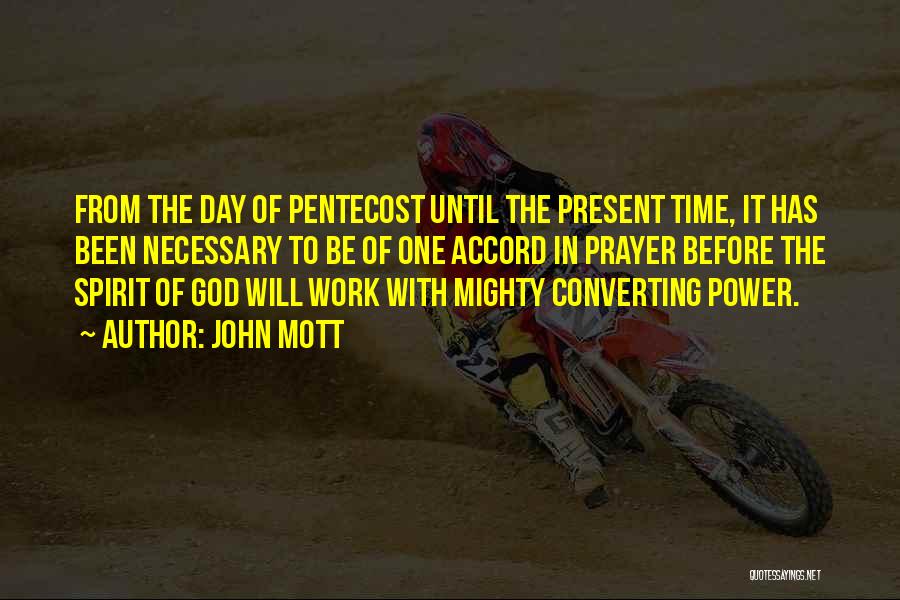 John Mott Quotes: From The Day Of Pentecost Until The Present Time, It Has Been Necessary To Be Of One Accord In Prayer