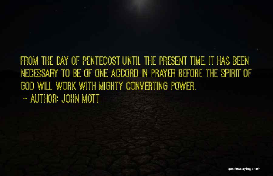 John Mott Quotes: From The Day Of Pentecost Until The Present Time, It Has Been Necessary To Be Of One Accord In Prayer