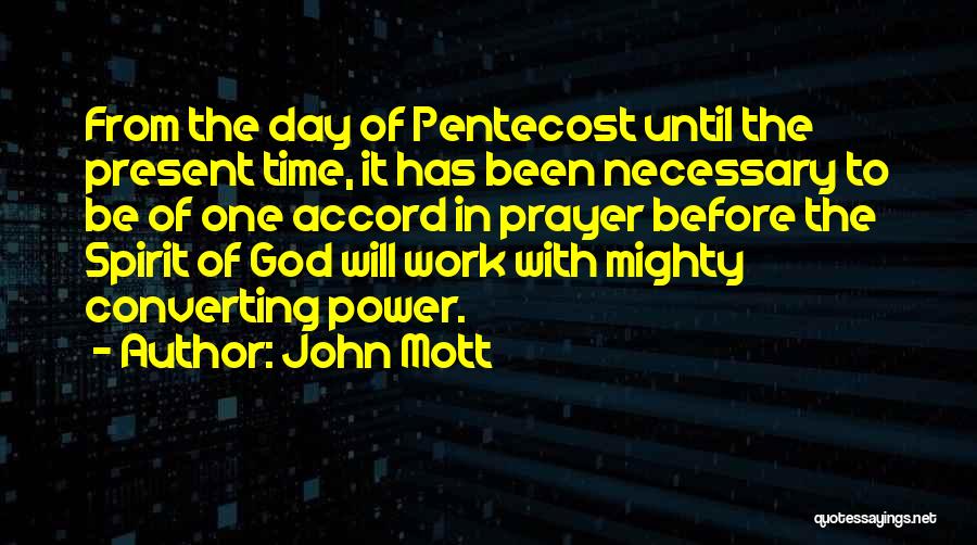 John Mott Quotes: From The Day Of Pentecost Until The Present Time, It Has Been Necessary To Be Of One Accord In Prayer