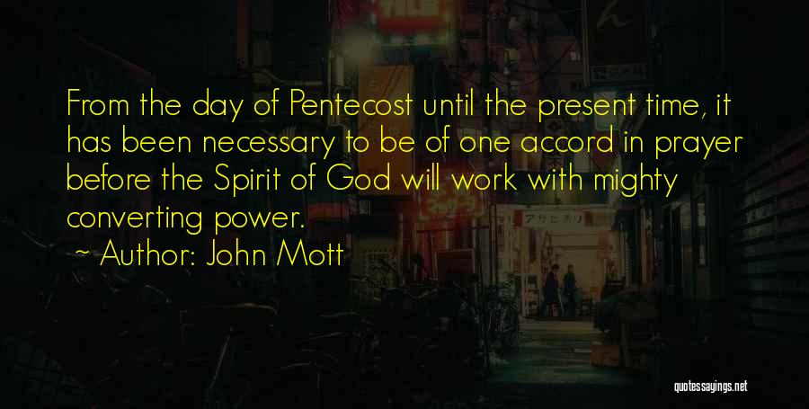 John Mott Quotes: From The Day Of Pentecost Until The Present Time, It Has Been Necessary To Be Of One Accord In Prayer