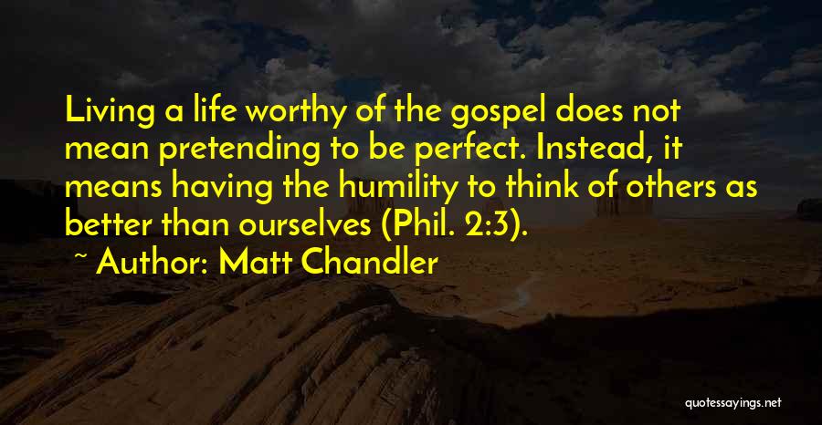 Matt Chandler Quotes: Living A Life Worthy Of The Gospel Does Not Mean Pretending To Be Perfect. Instead, It Means Having The Humility