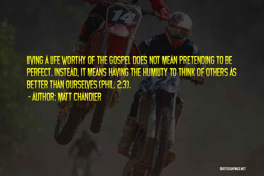 Matt Chandler Quotes: Living A Life Worthy Of The Gospel Does Not Mean Pretending To Be Perfect. Instead, It Means Having The Humility