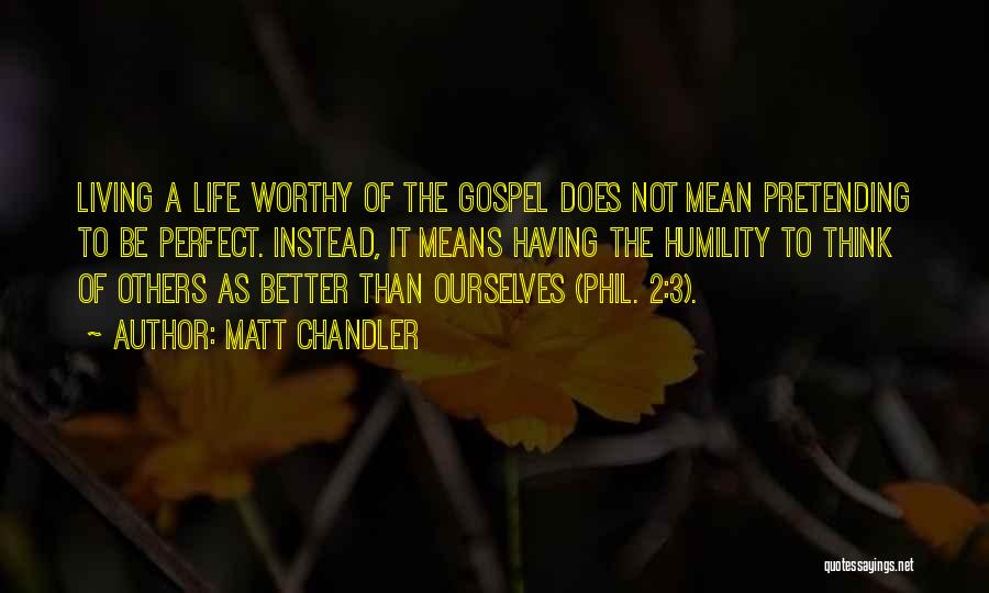 Matt Chandler Quotes: Living A Life Worthy Of The Gospel Does Not Mean Pretending To Be Perfect. Instead, It Means Having The Humility