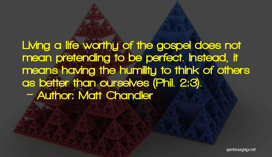 Matt Chandler Quotes: Living A Life Worthy Of The Gospel Does Not Mean Pretending To Be Perfect. Instead, It Means Having The Humility