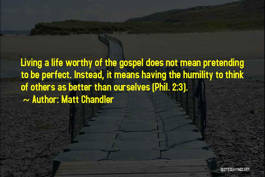 Matt Chandler Quotes: Living A Life Worthy Of The Gospel Does Not Mean Pretending To Be Perfect. Instead, It Means Having The Humility