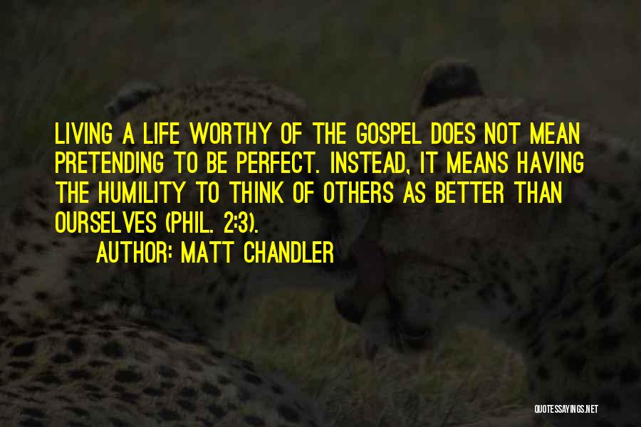 Matt Chandler Quotes: Living A Life Worthy Of The Gospel Does Not Mean Pretending To Be Perfect. Instead, It Means Having The Humility