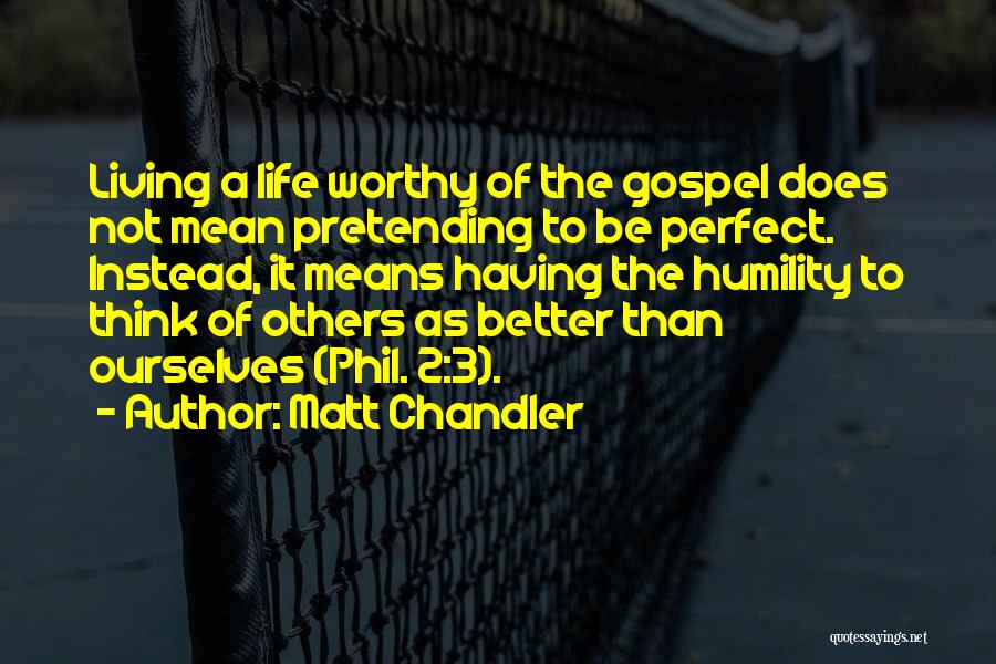 Matt Chandler Quotes: Living A Life Worthy Of The Gospel Does Not Mean Pretending To Be Perfect. Instead, It Means Having The Humility