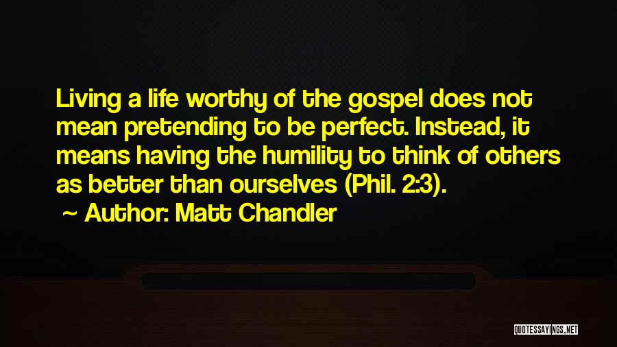 Matt Chandler Quotes: Living A Life Worthy Of The Gospel Does Not Mean Pretending To Be Perfect. Instead, It Means Having The Humility