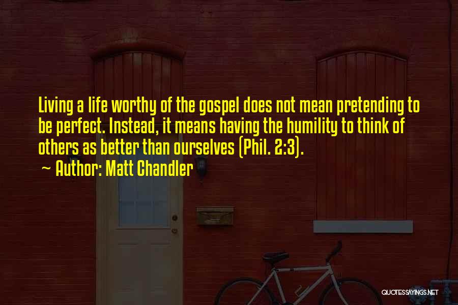 Matt Chandler Quotes: Living A Life Worthy Of The Gospel Does Not Mean Pretending To Be Perfect. Instead, It Means Having The Humility