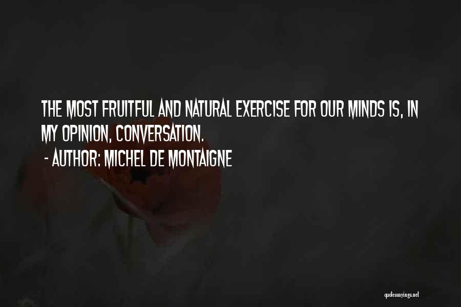 Michel De Montaigne Quotes: The Most Fruitful And Natural Exercise For Our Minds Is, In My Opinion, Conversation.