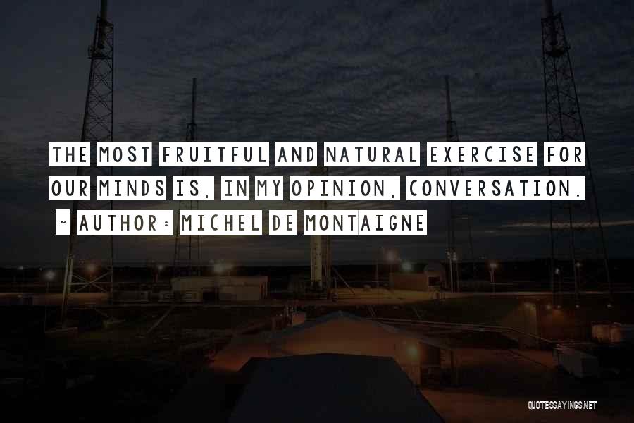 Michel De Montaigne Quotes: The Most Fruitful And Natural Exercise For Our Minds Is, In My Opinion, Conversation.