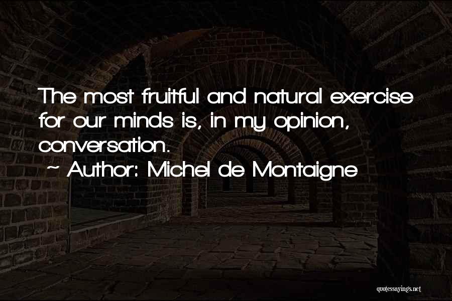 Michel De Montaigne Quotes: The Most Fruitful And Natural Exercise For Our Minds Is, In My Opinion, Conversation.