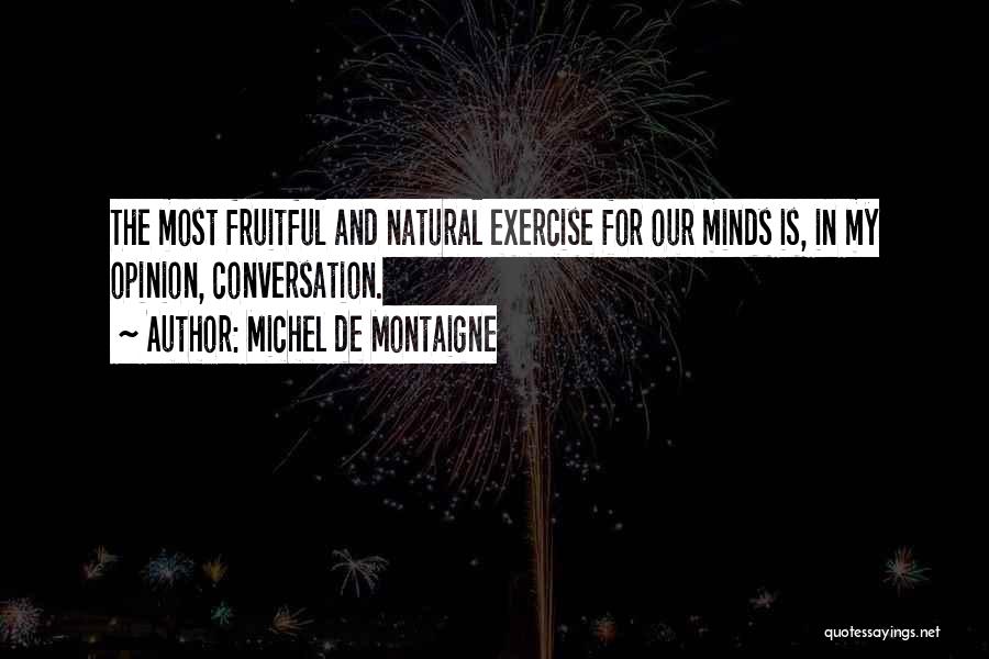 Michel De Montaigne Quotes: The Most Fruitful And Natural Exercise For Our Minds Is, In My Opinion, Conversation.