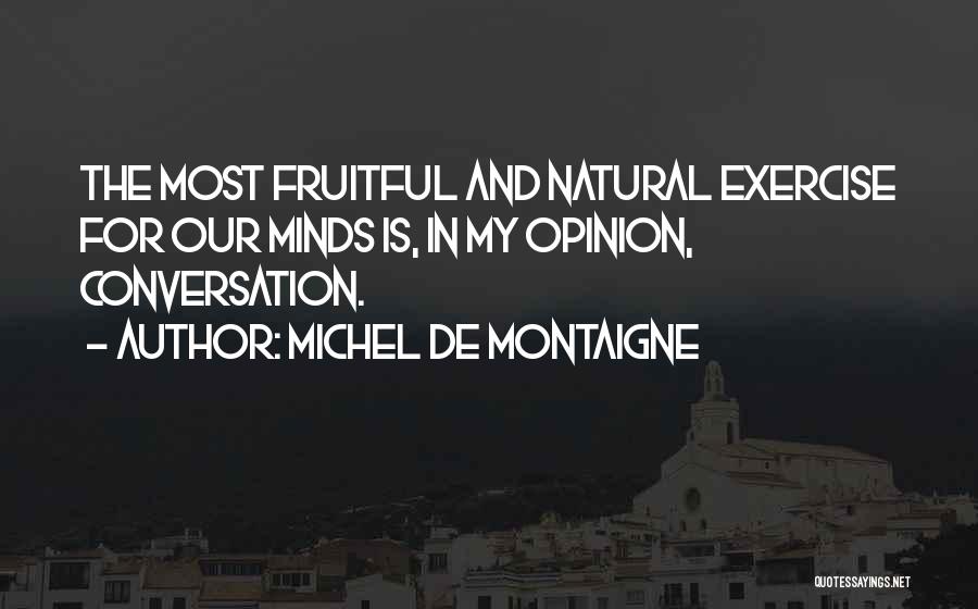 Michel De Montaigne Quotes: The Most Fruitful And Natural Exercise For Our Minds Is, In My Opinion, Conversation.