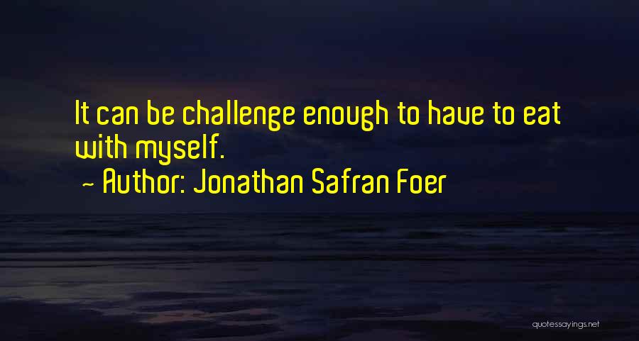 Jonathan Safran Foer Quotes: It Can Be Challenge Enough To Have To Eat With Myself.