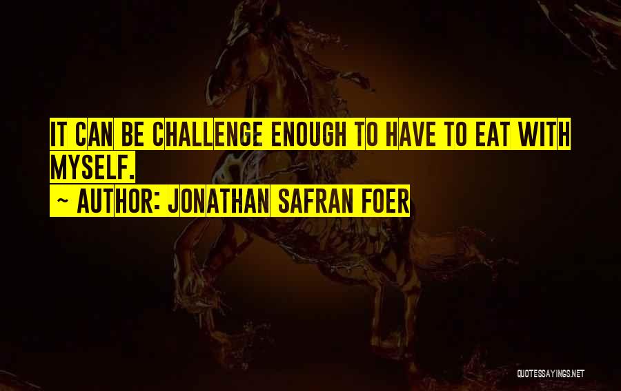 Jonathan Safran Foer Quotes: It Can Be Challenge Enough To Have To Eat With Myself.