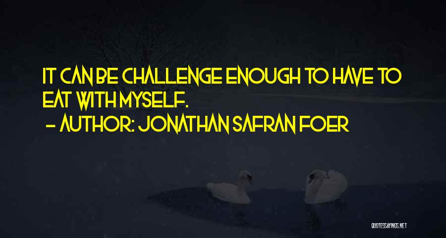 Jonathan Safran Foer Quotes: It Can Be Challenge Enough To Have To Eat With Myself.