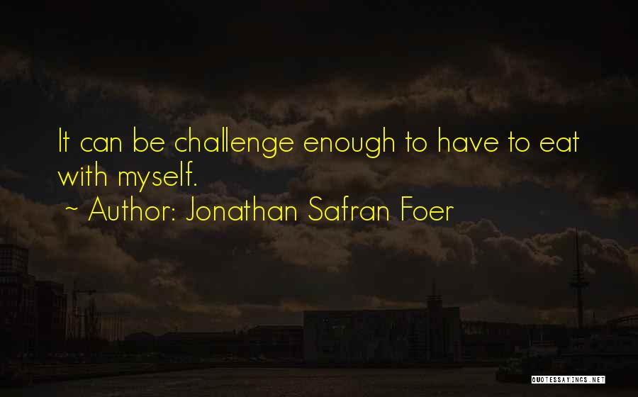 Jonathan Safran Foer Quotes: It Can Be Challenge Enough To Have To Eat With Myself.