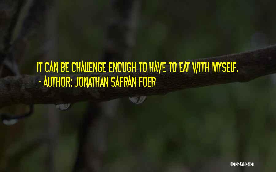 Jonathan Safran Foer Quotes: It Can Be Challenge Enough To Have To Eat With Myself.