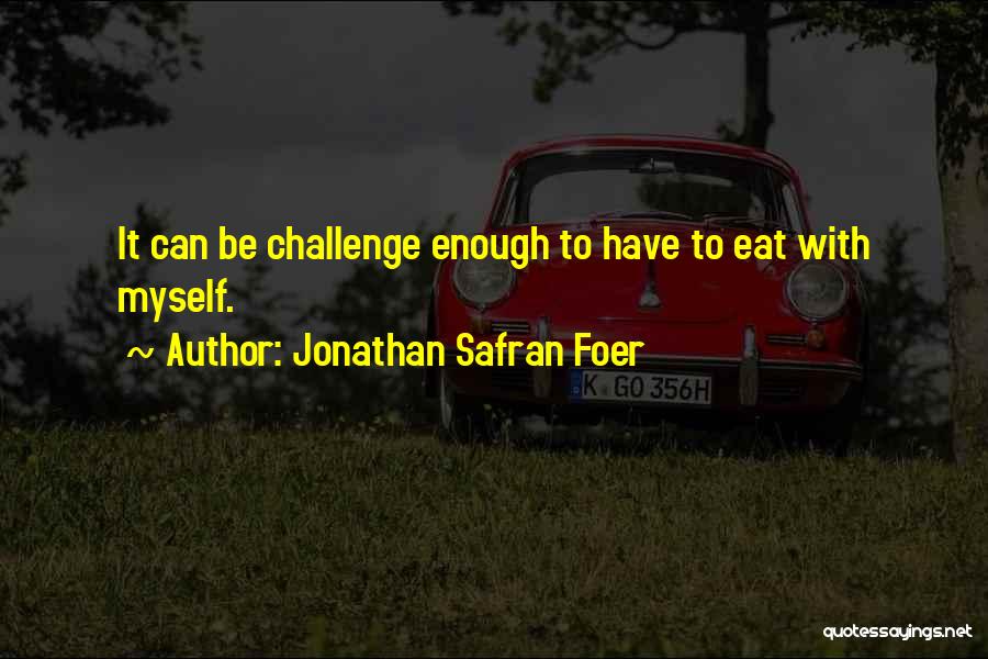 Jonathan Safran Foer Quotes: It Can Be Challenge Enough To Have To Eat With Myself.