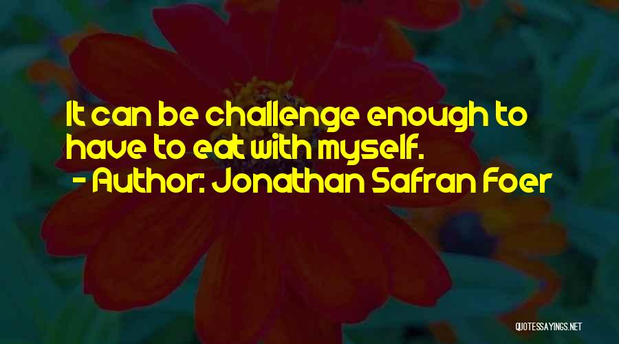 Jonathan Safran Foer Quotes: It Can Be Challenge Enough To Have To Eat With Myself.