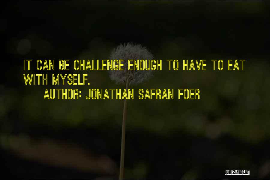 Jonathan Safran Foer Quotes: It Can Be Challenge Enough To Have To Eat With Myself.