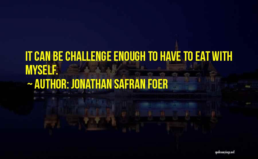 Jonathan Safran Foer Quotes: It Can Be Challenge Enough To Have To Eat With Myself.