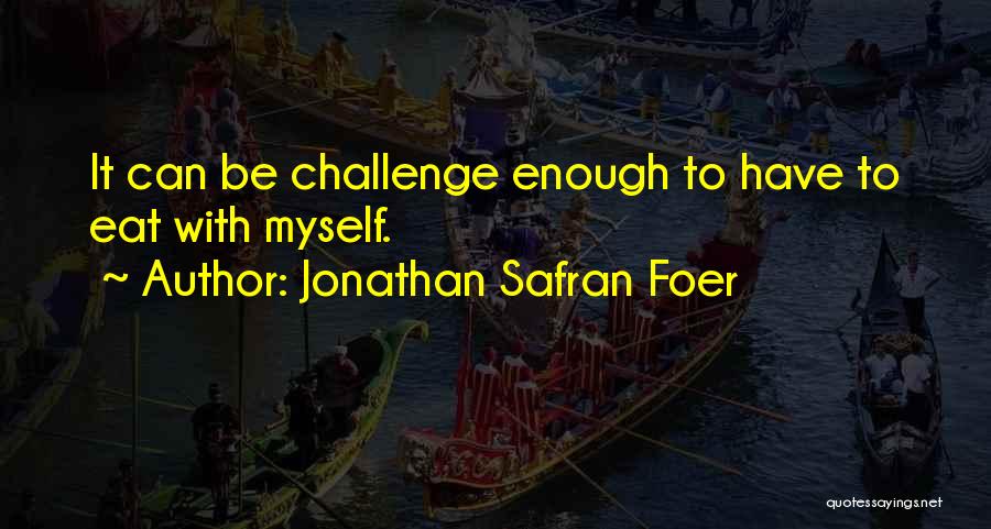 Jonathan Safran Foer Quotes: It Can Be Challenge Enough To Have To Eat With Myself.