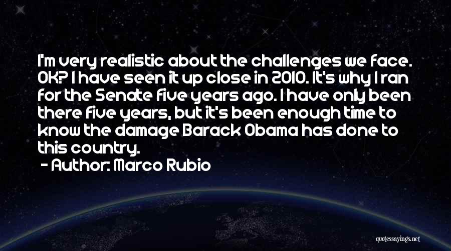Marco Rubio Quotes: I'm Very Realistic About The Challenges We Face. Ok? I Have Seen It Up Close In 2010. It's Why I