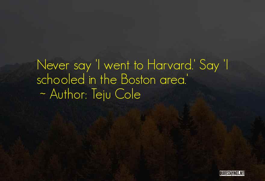 Teju Cole Quotes: Never Say 'i Went To Harvard.' Say 'i Schooled In The Boston Area.'
