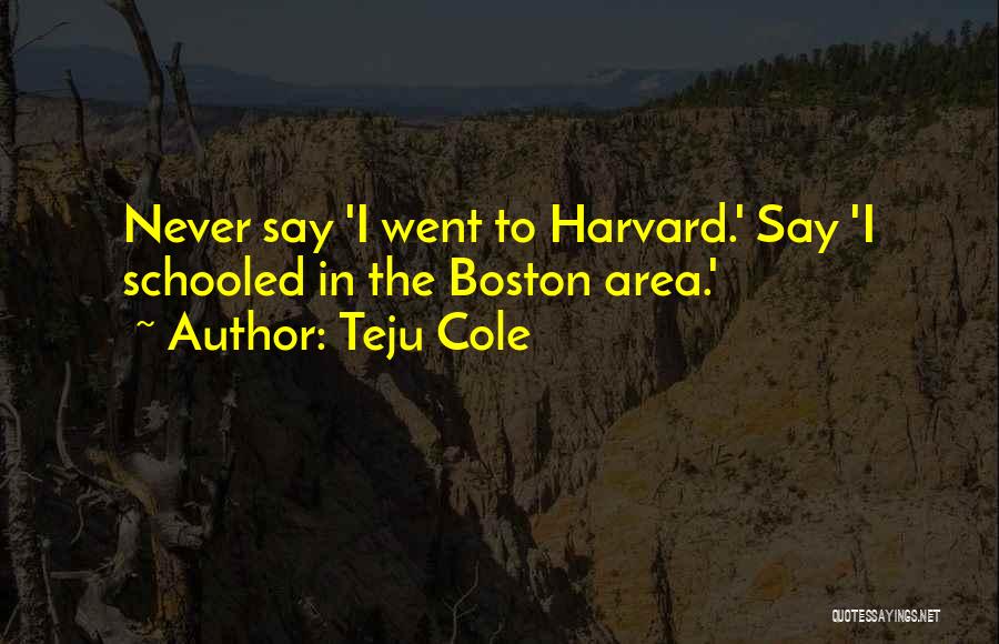 Teju Cole Quotes: Never Say 'i Went To Harvard.' Say 'i Schooled In The Boston Area.'